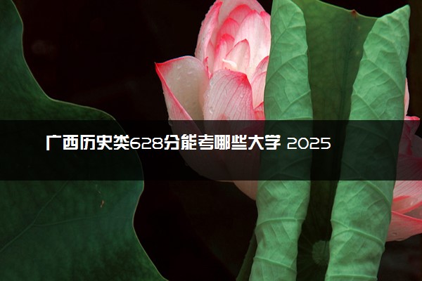 广西历史类628分能考哪些大学 2025考生稳上的大学名单