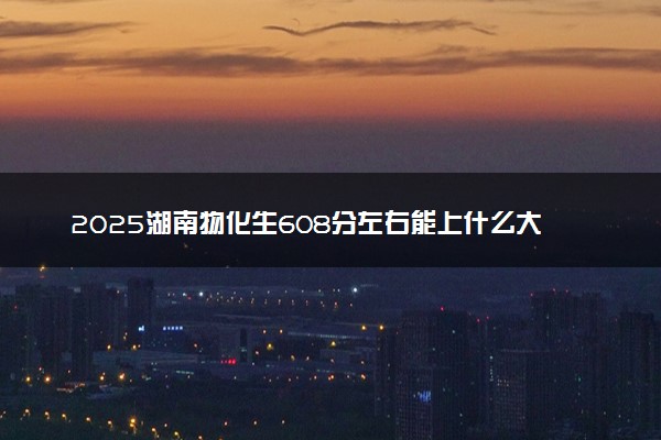 2025湖南物化生608分左右能上什么大学 可以报考的院校名单