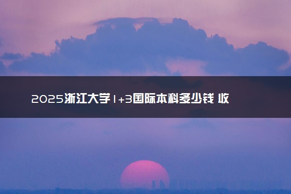 2025浙江大学1+3国际本科多少钱 收费标准