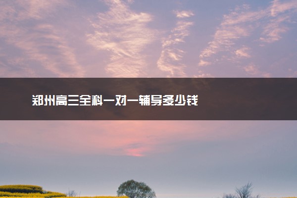 郑州高三全科一对一辅导多少钱