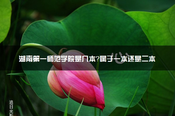 湖南第一师范学院是几本？属于一本还是二本？2025年分数线预测及报考建议