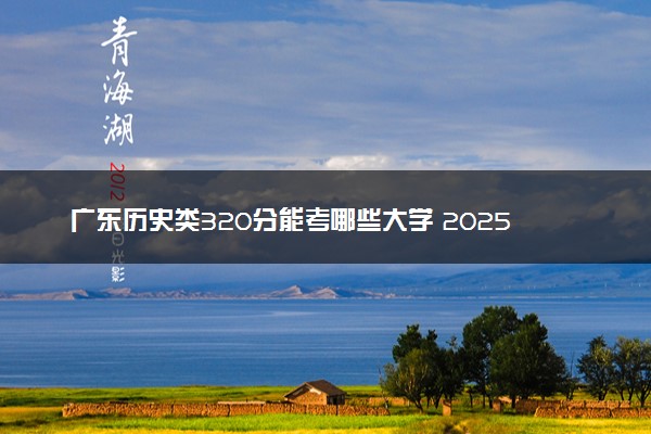广东历史类320分能考哪些大学 2025考生稳上的大学名单