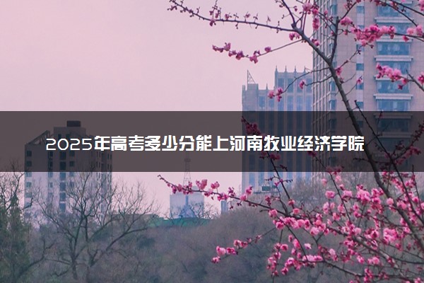 2025年高考多少分能上河南牧业经济学院？预测各省份录取分数线（附2024年数据及报考指南）