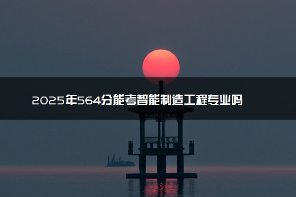 2025年564分能考智能制造工程专业吗 564分智能制造工程专业大学推荐