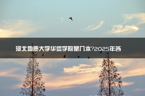 河北地质大学华信学院是几本？2025年各省录取分数线预测及报考建议