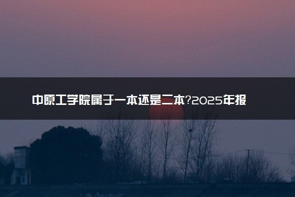中原工学院属于一本还是二本？2025年报考建议及分数线预测