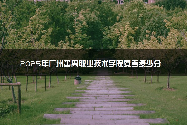 2025年广州番禺职业技术学院要考多少分才能上？历年录取分数线及报考指南（含预测）