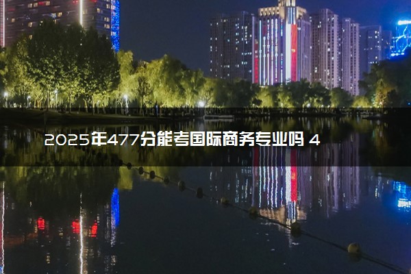 2025年477分能考国际商务专业吗 477分国际商务专业大学推荐