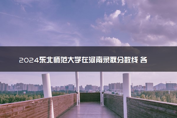 2024东北师范大学在河南录取分数线 各专业分数及位次
