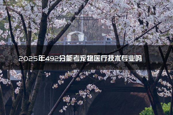 2025年492分能考宠物医疗技术专业吗 492分宠物医疗技术专业大学推荐
