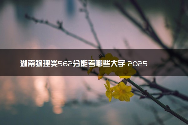 湖南物理类562分能考哪些大学 2025考生稳上的大学名单