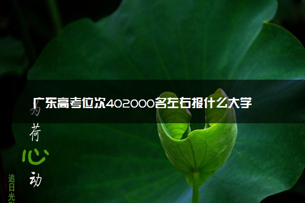 广东高考位次402000名左右报什么大学好（2025年参考）