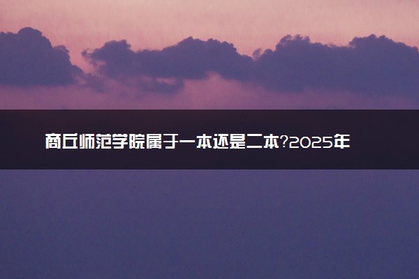 商丘师范学院属于一本还是二本？2025年报考建议及分数线预测
