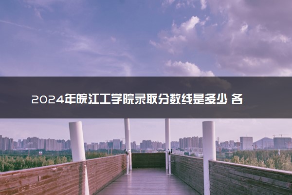 2024年皖江工学院录取分数线是多少 各省最低分数线及位次