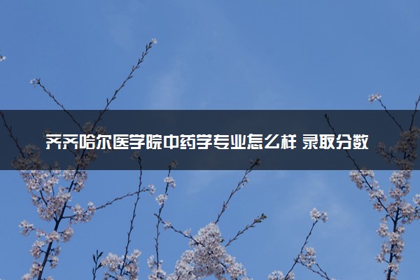 齐齐哈尔医学院中药学专业怎么样 录取分数线多少