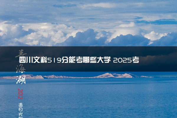 四川文科519分能考哪些大学 2025考生稳上的大学名单