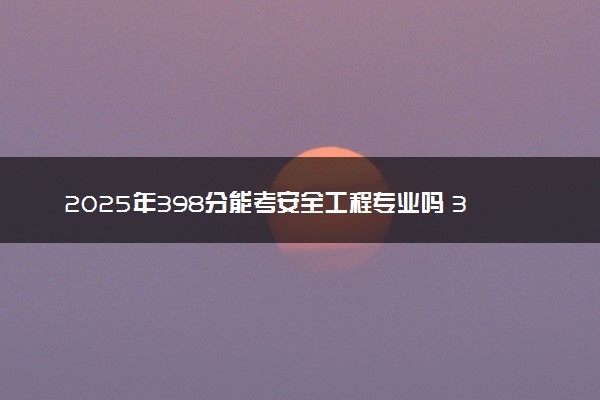 2025年398分能考安全工程专业吗 398分安全工程专业大学推荐