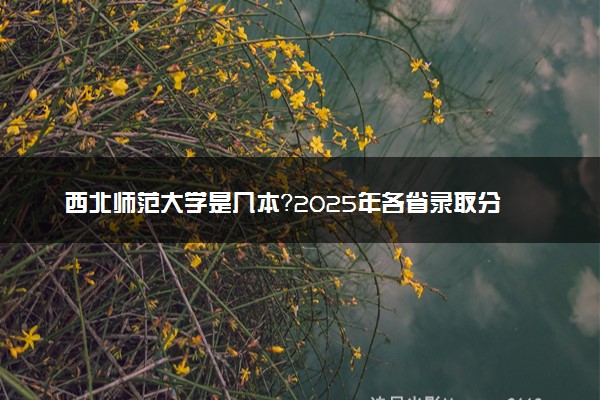 西北师范大学是几本？2025年各省录取分数线预测及报考建议