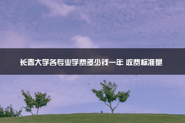 长春大学各专业学费多少钱一年 收费标准是什么
