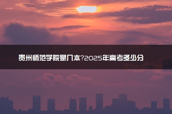 贵州师范学院是几本？2025年高考多少分能上及报考建议