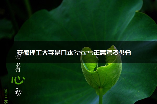 安徽理工大学是几本？2025年高考多少分能上及报考建议