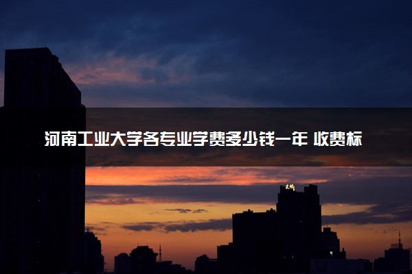 河南工业大学各专业学费多少钱一年 收费标准是什么