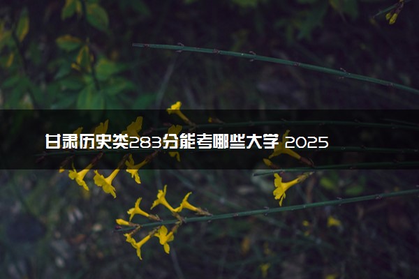 甘肃历史类283分能考哪些大学 2025考生稳上的大学名单