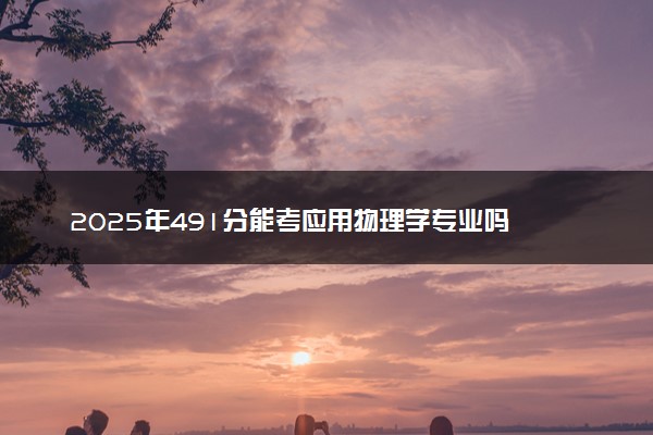 2025年491分能考应用物理学专业吗 491分应用物理学专业大学推荐