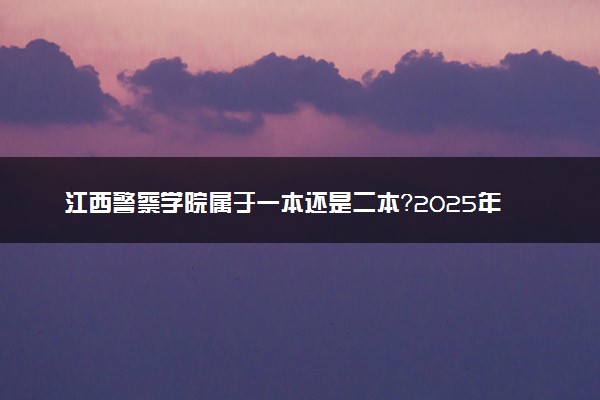 江西警察学院属于一本还是二本？2025年报考建议及分数线预测