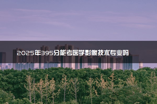 2025年395分能考医学影像技术专业吗 395分医学影像技术专业大学推荐