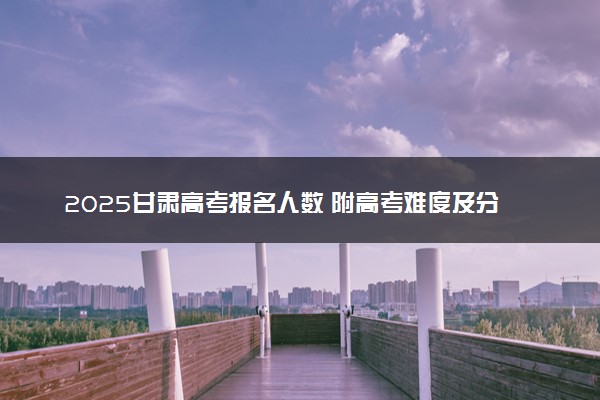 2025甘肃高考报名人数 附高考难度及分数线预测