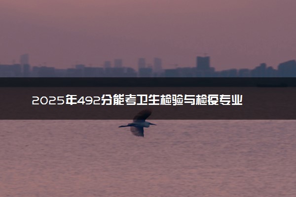 2025年492分能考卫生检验与检疫专业吗 492分卫生检验与检疫专业大学推荐