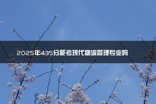 2025年435分能考现代物流管理专业吗 435分现代物流管理专业大学推荐