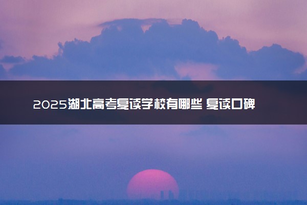 2025湖北高考复读学校有哪些 复读口碑好的机构推荐