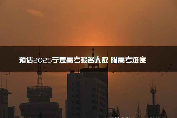 预估2025宁夏高考报名人数 附高考难度及分数线预测