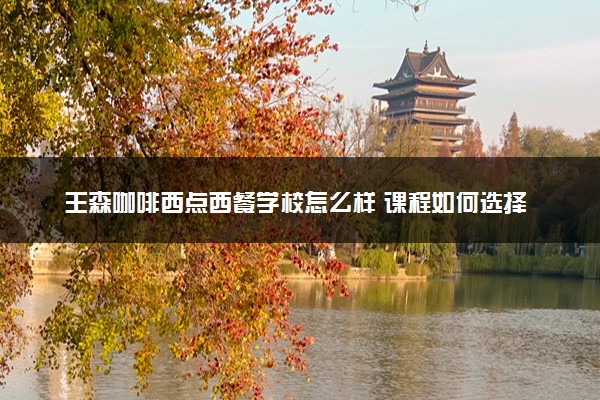 王森咖啡西点西餐学校怎么样 课程如何选择