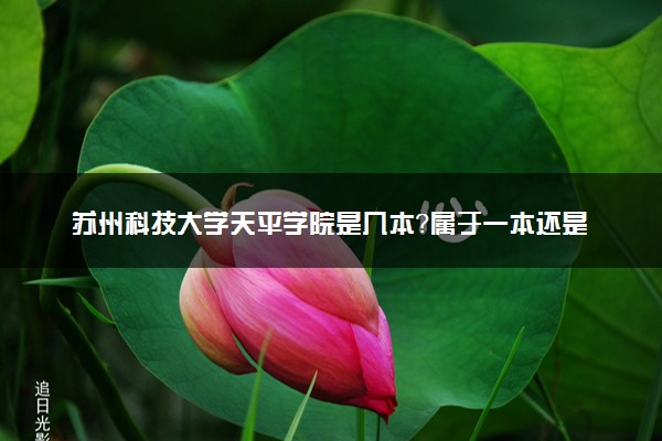 苏州科技大学天平学院是几本？属于一本还是二本？2025年分数线预测及报考建议