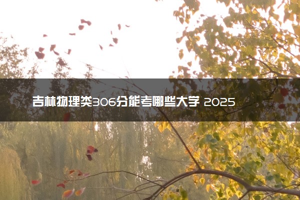 吉林物理类306分能考哪些大学 2025考生稳上的大学名单