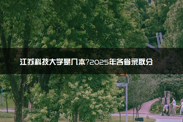 江苏科技大学是几本？2025年各省录取分数线预测及报考建议