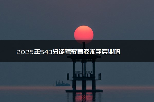 2025年543分能考教育技术学专业吗 543分教育技术学专业大学推荐