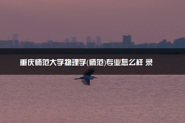 重庆师范大学物理学（师范）专业怎么样 录取分数线多少