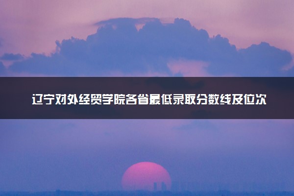 辽宁对外经贸学院各省最低录取分数线及位次排名 2025考多少分能上辽宁对外经贸学院