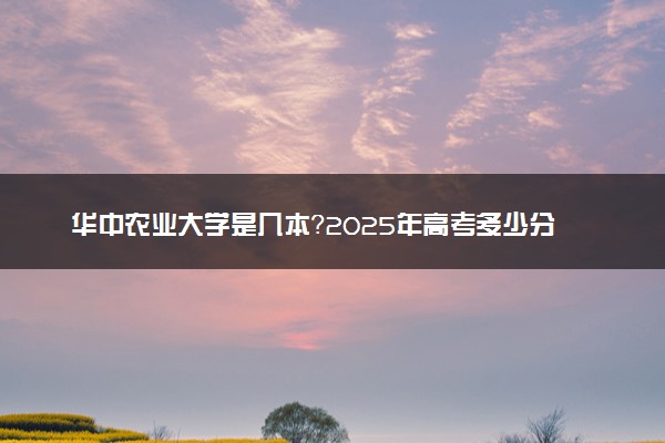 华中农业大学是几本？2025年高考多少分能上及报考建议
