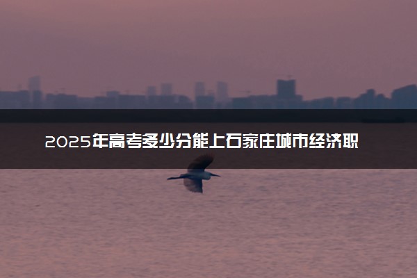 2025年高考多少分能上石家庄城市经济职业学院？预测各省份录取分数线（附2024年数据及报考指南）