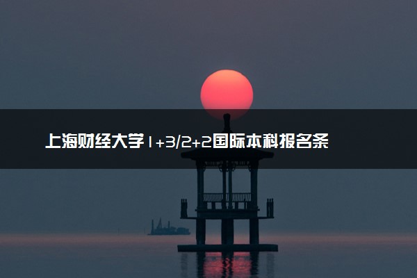 上海财经大学1+3/2+2国际本科报名条件 怎么申请