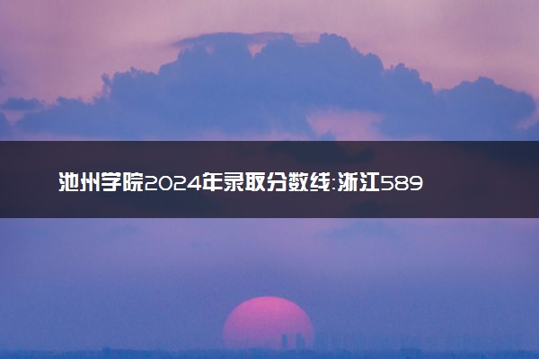 池州学院2024年录取分数线：浙江589分领跑，宁夏417分垫底 2025报考建议及事项