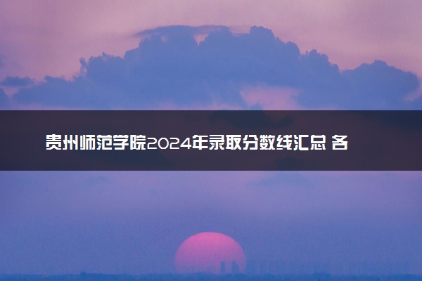贵州师范学院2024年录取分数线汇总 各省最低分与位次排名及2025报考指南