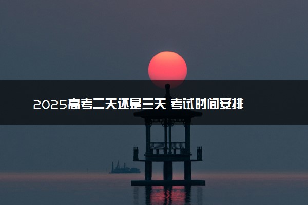 2025高考二天还是三天 考试时间安排