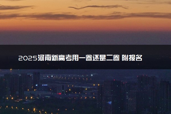2025河南新高考用一卷还是二卷 附报名人数预测及总分