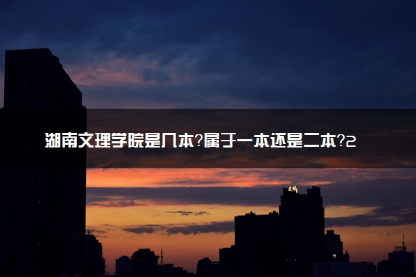 湖南文理学院是几本？属于一本还是二本？2025年分数线预测及报考建议